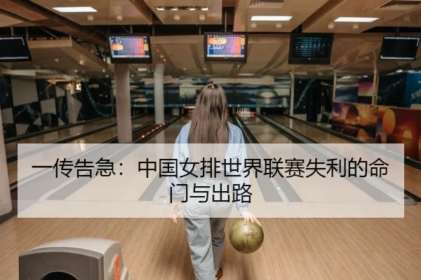 一传告急：中国女排世界联赛失利的命门与出路